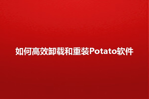 如何高效卸载和重装Potato软件 💻🛠️