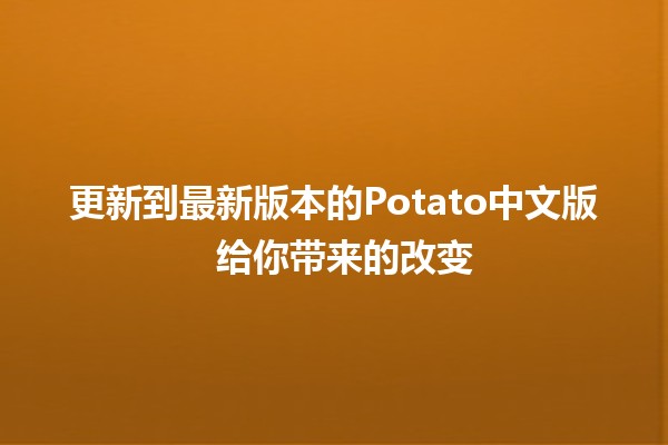 更新到最新版本的Potato中文版 🚀🍟 给你带来的改变