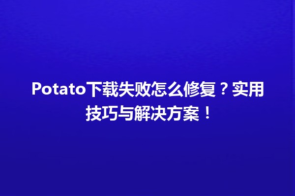 📥 Potato下载失败怎么修复？实用技巧与解决方案！