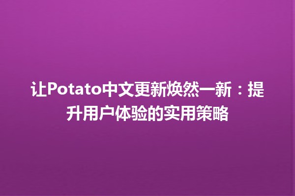 🚀 让Potato中文更新焕然一新：提升用户体验的实用策略