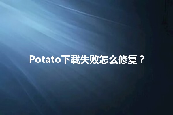 Potato下载失败怎么修复？🛠️✨