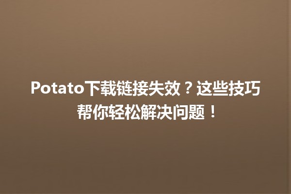 😱Potato下载链接失效？这些技巧帮你轻松解决问题！