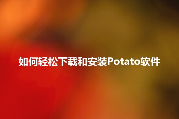 如何轻松下载和安装Potato软件🍟📥