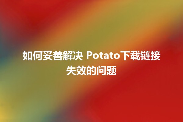 如何妥善解决🍟 Potato下载链接失效的问题