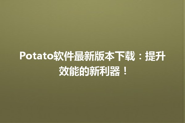 🥔 Potato软件最新版本下载：提升效能的新利器！