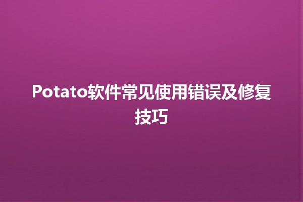 🍟 Potato软件常见使用错误及修复技巧