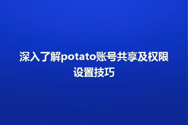 🍟 深入了解potato账号共享及权限设置技巧🔥