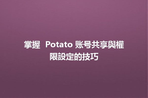 掌握 🚀 Potato 账号共享與權限設定的技巧