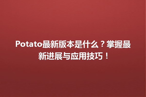 🍟 Potato最新版本是什么？掌握最新进展与应用技巧！