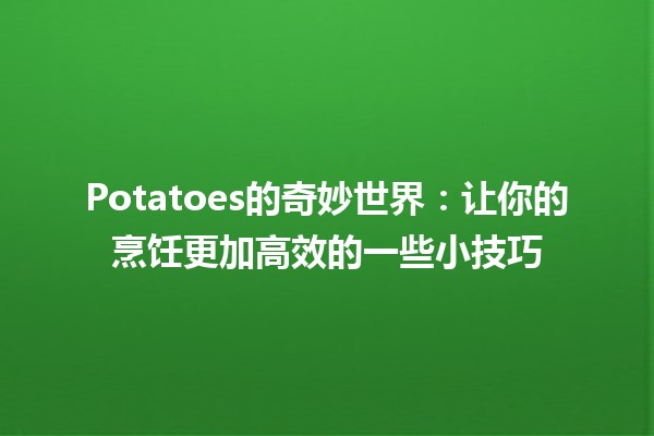 🍟 Potatoes的奇妙世界：让你的烹饪更加高效的一些小技巧