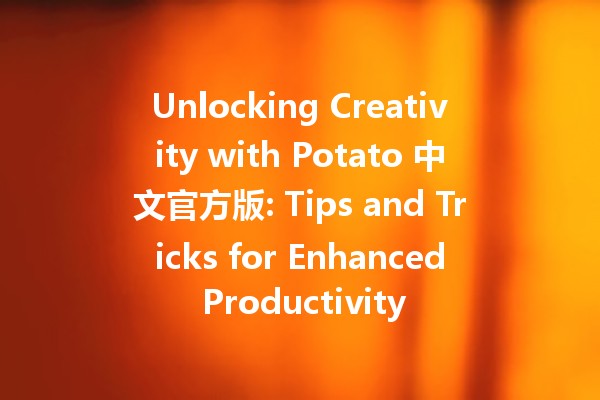 Unlocking Creativity with Potato 中文官方版: Tips and Tricks for Enhanced Productivity 🚀🥔