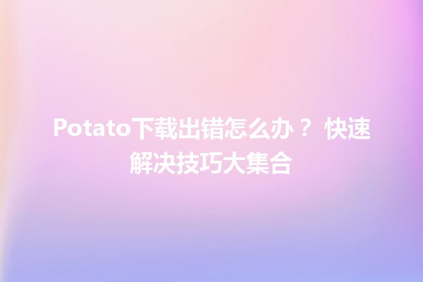 Potato下载出错怎么办？🔧🚀 快速解决技巧大集合