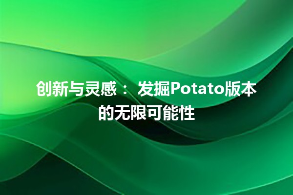 创新与灵感：🍟 发掘Potato版本的无限可能性