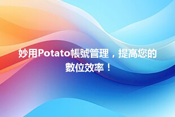 🚀 妙用Potato帳號管理，提高您的數位效率！