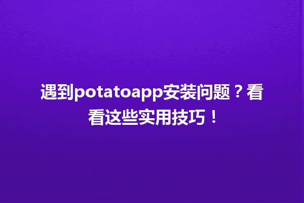 🌟 遇到potatoapp安装问题？看看这些实用技巧！🚀