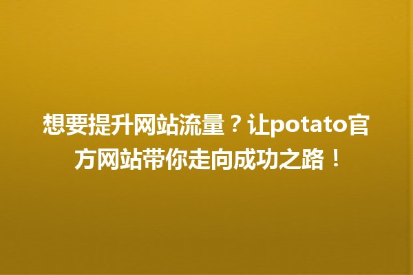 🌟 想要提升网站流量？让potato官方网站带你走向成功之路！🚀