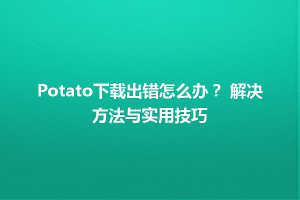 Potato下载出错怎么办？🎮💻 解决方法与实用技巧