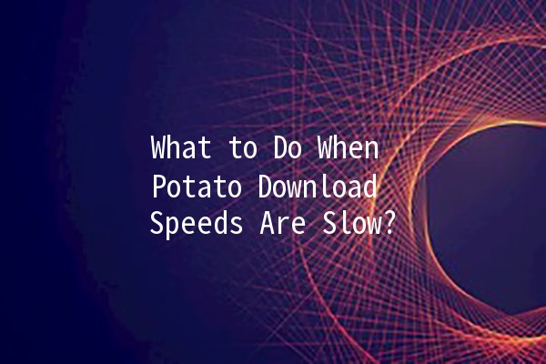 What to Do When Potato Download Speeds Are Slow? 🥔💻