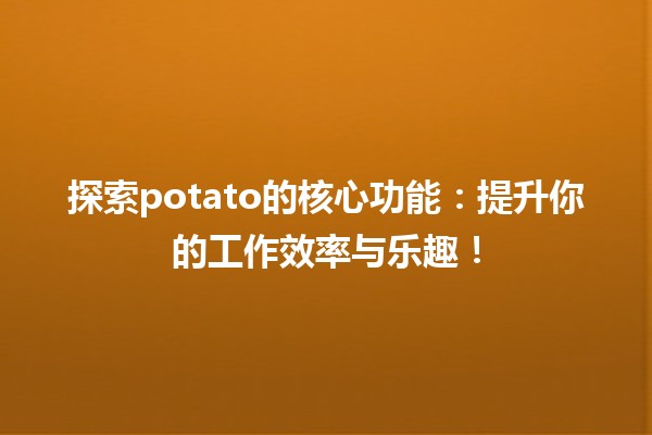 🌟 探索potato的核心功能：提升你的工作效率与乐趣！