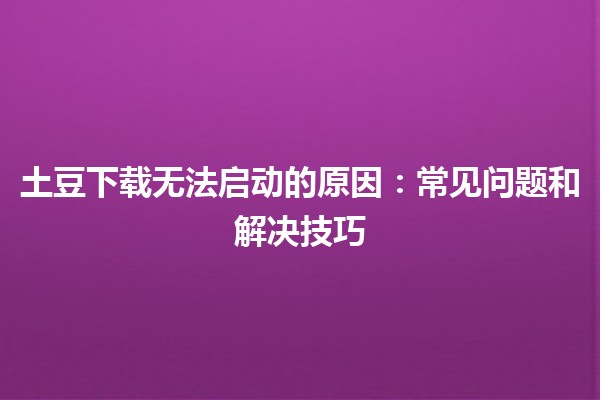 土豆下载无法启动的原因🛑：常见问题和解决技巧