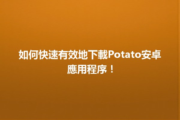 📲如何快速有效地下載Potato安卓應用程序！🥔