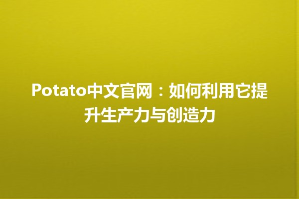 Potato中文官网：如何利用它提升生产力与创造力 🚀🥔