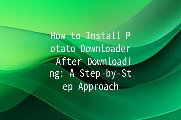 How to Install Potato Downloader After Downloading: A Step-by-Step Approach 🚀