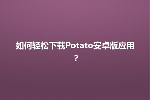 🎉 如何轻松下载Potato安卓版应用？