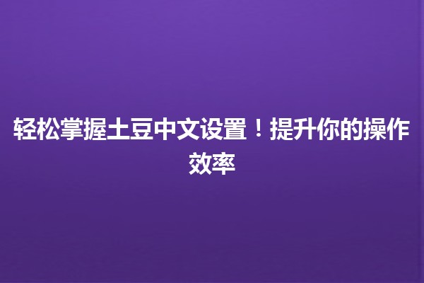 🚀 轻松掌握土豆中文设置！提升你的操作效率 🎉