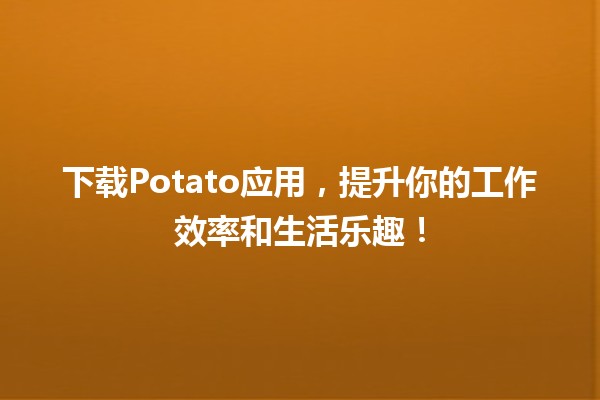 🎉 下载Potato应用，提升你的工作效率和生活乐趣！