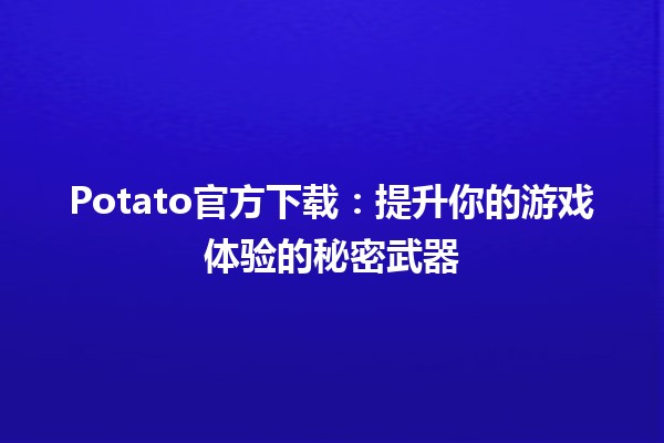 Potato官方下载🎮：提升你的游戏体验的秘密武器✨