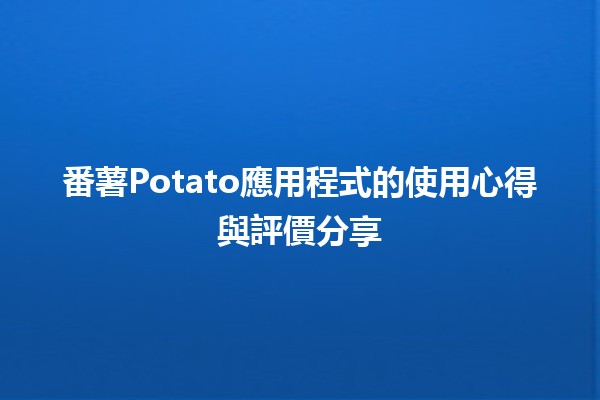 🌟 番薯Potato應用程式的使用心得與評價分享🍟