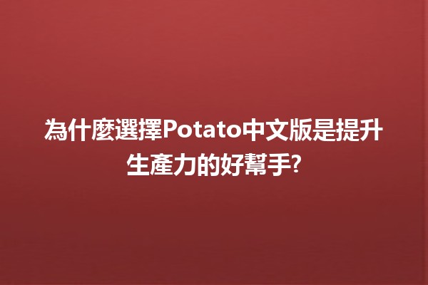 為什麼選擇Potato中文版是提升生產力的好幫手? 🥔✨