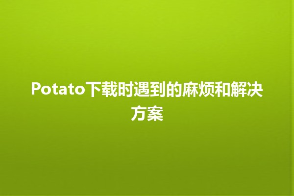 🥔Potato下载时遇到的麻烦和解决方案🔧