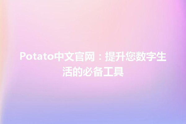 Potato中文官网：提升您数字生活的必备工具 🥔✨