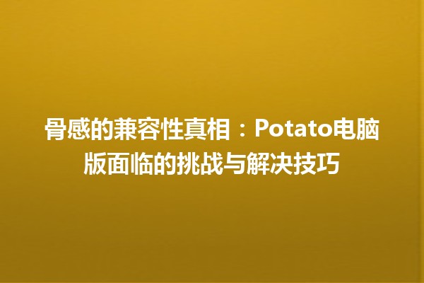 骨感的兼容性真相🔍：Potato电脑版面临的挑战与解决技巧