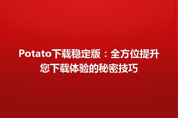 🚀 Potato下载稳定版：全方位提升您下载体验的秘密技巧 🎯