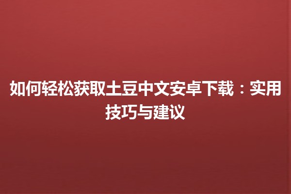 🌟 如何轻松获取土豆中文安卓下载：实用技巧与建议