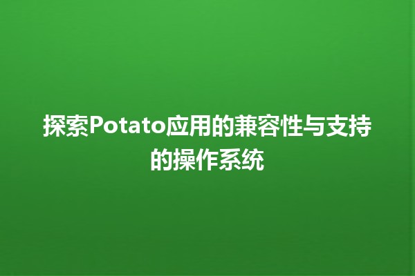 🌟 探索Potato应用的兼容性与支持的操作系统 🌟