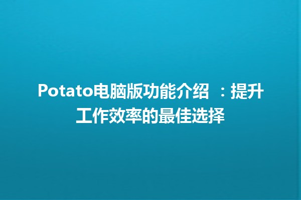 Potato电脑版功能介绍 🥔💻：提升工作效率的最佳选择