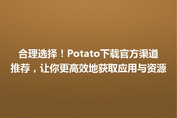 🌟 合理选择！Potato下载官方渠道推荐，让你更高效地获取应用与资源 🚀