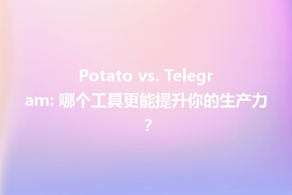 🍟 Potato vs. Telegram: 哪个工具更能提升你的生产力？