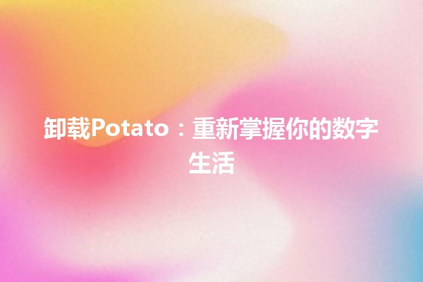 卸载Potato：重新掌握你的数字生活 🚫🥔