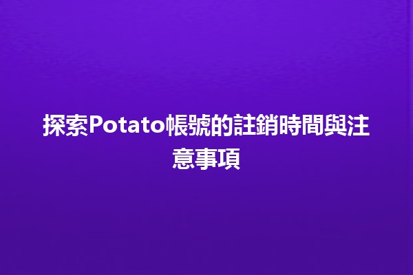 探索Potato帳號的註銷時間與注意事項🌟