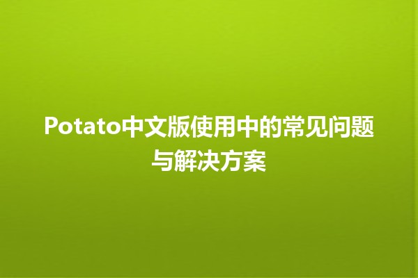 Potato中文版使用中的常见问题与解决方案 🥔💻