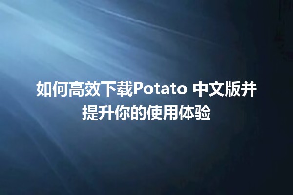 如何高效下载Potato 中文版并提升你的使用体验 📥✨