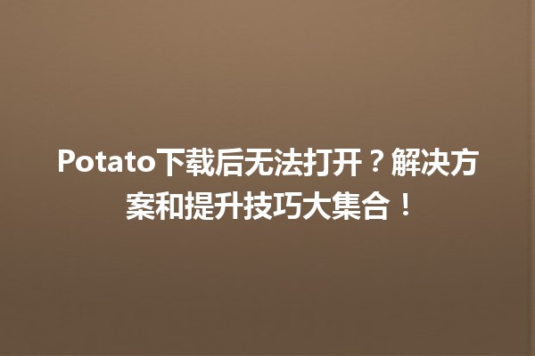 📥 Potato下载后无法打开？解决方案和提升技巧大集合！