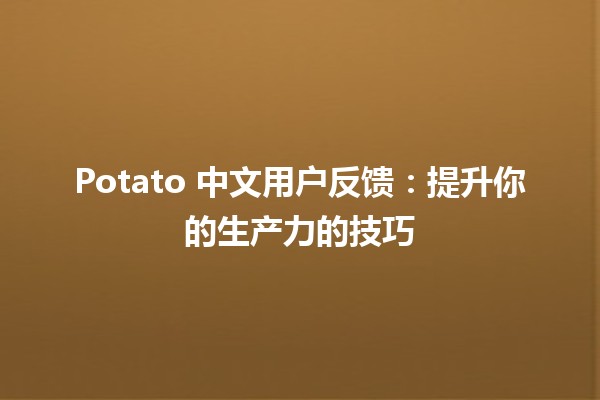 Potato 中文用户反馈：提升你的生产力的技巧 🥔💡