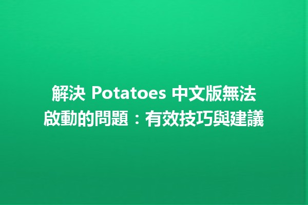 解決 Potatoes 中文版無法啟動的問題：有效技巧與建議 🥔🚀