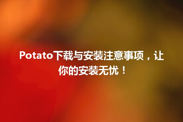 🍟 Potato下载与安装注意事项，让你的安装无忧！